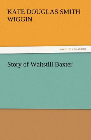 Könyv Story of Waitstill Baxter Kate Douglas Smith Wiggin