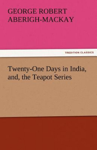 Książka Twenty-One Days in India, And, the Teapot Series George Robert Aberigh-Mackay