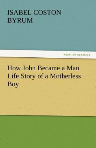 Книга How John Became a Man Life Story of a Motherless Boy Isabel Coston Byrum