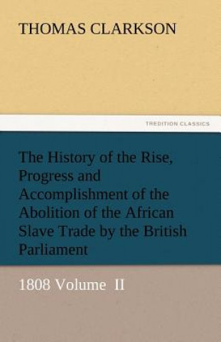 Book History of the Rise, Progress and Accomplishment of the Abolition of the African Slave Trade by the British Parliament Thomas Clarkson