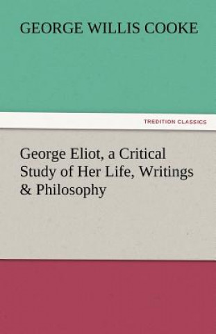 Kniha George Eliot, a Critical Study of Her Life, Writings & Philosophy George Willis Cooke