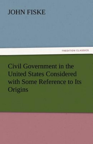 Könyv Civil Government in the United States Considered with Some Reference to Its Origins John Fiske