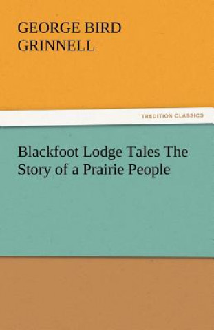 Книга Blackfoot Lodge Tales The Story of a Prairie People George Bird Grinnell