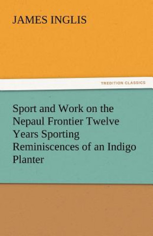 Kniha Sport and Work on the Nepaul Frontier Twelve Years Sporting Reminiscences of an Indigo Planter James Inglis