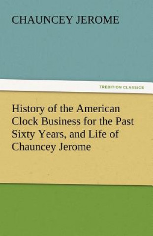 Kniha History of the American Clock Business for the Past Sixty Years, and Life of Chauncey Jerome Chauncey Jerome