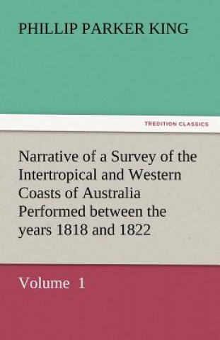 Livre Narrative of a Survey of the Intertropical and Western Coasts of Australia Performed Between the Years 1818 and 1822 Phillip Parker King