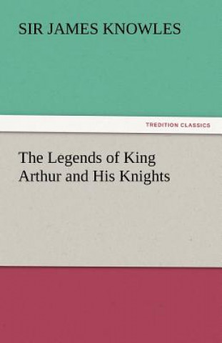Carte Legends of King Arthur and His Knights Sir James Knowles