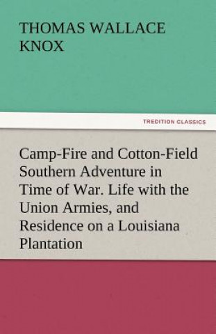 Könyv Camp-Fire and Cotton-Field Southern Adventure in Time of War. Life with the Union Armies, and Residence on a Louisiana Plantation Thomas Wallace Knox