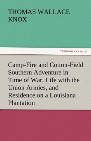 Book Camp-Fire and Cotton-Field Southern Adventure in Time of War. Life with the Union Armies, and Residence on a Louisiana Plantation Thomas Wallace Knox