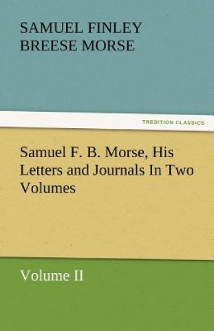 Carte Samuel F. B. Morse, His Letters and Journals in Two Volumes Samuel Finley Breese Morse