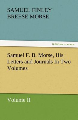 Kniha Samuel F. B. Morse, His Letters and Journals in Two Volumes Samuel Finley Breese Morse