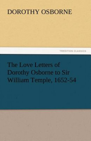 Könyv Love Letters of Dorothy Osborne to Sir William Temple, 1652-54 Dorothy Osborne