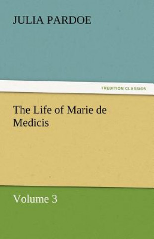 Kniha Life of Marie de Medicis Julia Pardoe