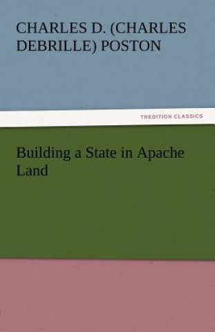 Kniha Building a State in Apache Land Charles D. (Charles Debrille) Poston