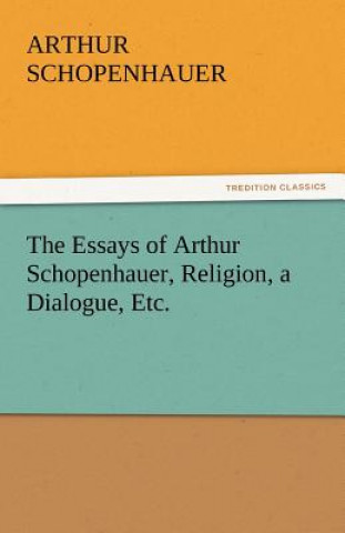 Carte Essays of Arthur Schopenhauer, Religion, a Dialogue, Etc. Arthur Schopenhauer