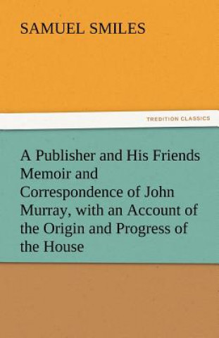 Carte Publisher and His Friends Memoir and Correspondence of John Murray, with an Account of the Origin and Progress of the House Samuel Smiles