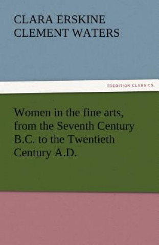 Kniha Women in the Fine Arts, from the Seventh Century B.C. to the Twentieth Century A.D. Clara Erskine Clement Waters