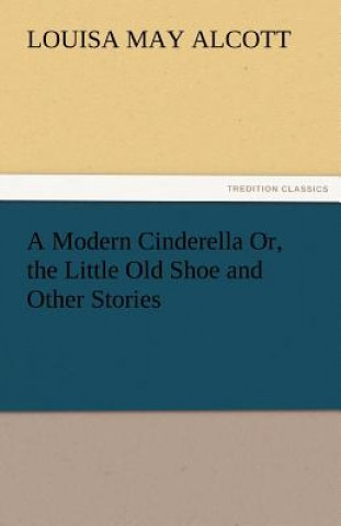 Carte Modern Cinderella Or, the Little Old Shoe and Other Stories Louisa May Alcott