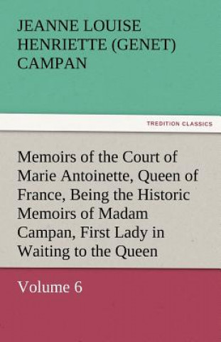 Könyv Memoirs of the Court of Marie Antoinette, Queen of France, Volume 6 Being the Historic Memoirs of Madam Campan, First Lady in Waiting to the Queen Jeanne Louise Henriette (Genet) Campan