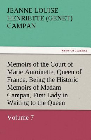 Kniha Memoirs of the Court of Marie Antoinette, Queen of France, Volume 7 Being the Historic Memoirs of Madam Campan, First Lady in Waiting to the Queen Jeanne Louise Henriette (Genet) Campan