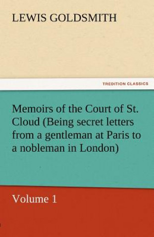 Carte Memoirs of the Court of St. Cloud (Being Secret Letters from a Gentleman at Paris to a Nobleman in London) - Volume 1 Lewis Goldsmith