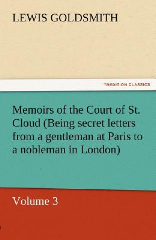 Kniha Memoirs of the Court of St. Cloud (Being Secret Letters from a Gentleman at Paris to a Nobleman in London) - Volume 3 Lewis Goldsmith