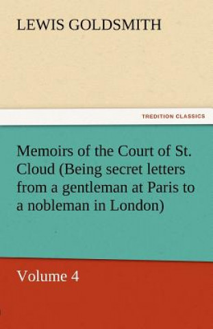 Kniha Memoirs of the Court of St. Cloud (Being Secret Letters from a Gentleman at Paris to a Nobleman in London) - Volume 4 Lewis Goldsmith