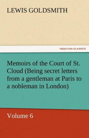 Carte Memoirs of the Court of St. Cloud (Being Secret Letters from a Gentleman at Paris to a Nobleman in London) - Volume 6 Lewis Goldsmith