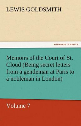 Carte Memoirs of the Court of St. Cloud (Being Secret Letters from a Gentleman at Paris to a Nobleman in London) - Volume 7 Lewis Goldsmith