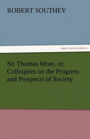 Kniha Sir Thomas More, Or, Colloquies on the Progress and Prospects of Society Robert Southey