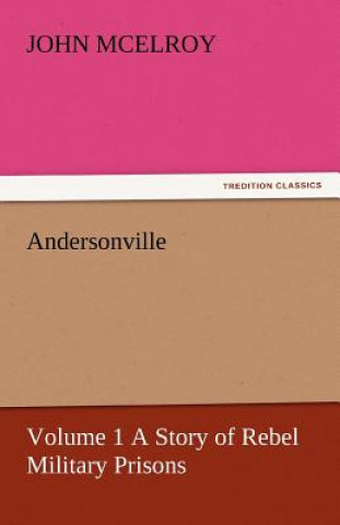 Książka Andersonville - Volume 1 a Story of Rebel Military Prisons John McElroy