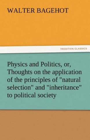 Kniha Physics and Politics, Or, Thoughts on the Application of the Principles of Natural Selection and Inheritance to Political Society Walter Bagehot
