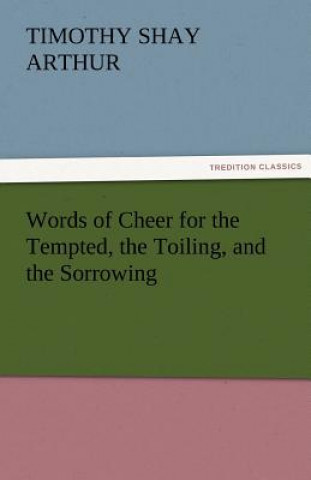 Könyv Words of Cheer for the Tempted, the Toiling, and the Sorrowing Timothy S. Arthur