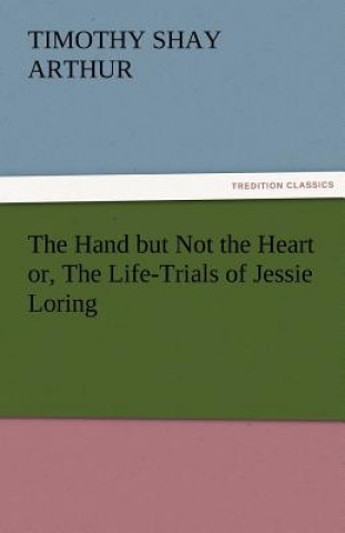 Kniha Hand But Not the Heart Or, the Life-Trials of Jessie Loring T. S. (Timothy Shay) Arthur