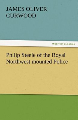 Carte Philip Steele of the Royal Northwest Mounted Police James Oliver Curwood