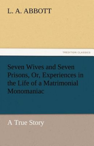 Kniha Seven Wives and Seven Prisons, Or, Experiences in the Life of a Matrimonial Monomaniac. a True Story L. A. Abbott