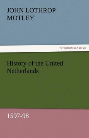 Kniha History of the United Netherlands, 1597-98 John Lothrop Motley