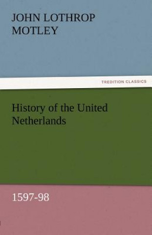 Livre History of the United Netherlands, 1597-98 John Lothrop Motley