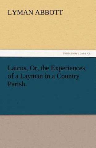 Könyv Laicus, Or, the Experiences of a Layman in a Country Parish. Lyman Abbott