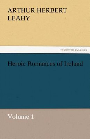 Carte Heroic Romances of Ireland - Volume 1 Arthur Herbert Leahy