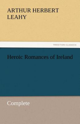 Kniha Heroic Romances of Ireland - Complete Arthur Herbert Leahy