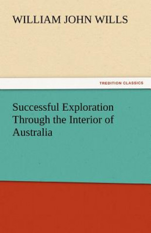 Könyv Successful Exploration Through the Interior of Australia William John Wills