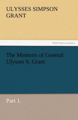 Kniha Memoirs of General Ulysses S. Grant, Part 1. Ulysses S. (Ulysses Simpson) Grant