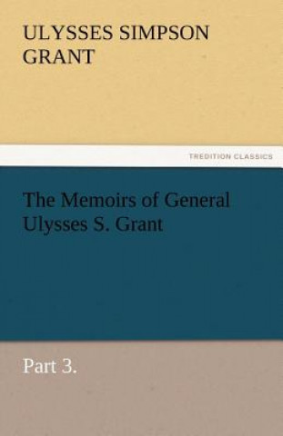 Könyv Memoirs of General Ulysses S. Grant, Part 3. Ulysses S. (Ulysses Simpson) Grant