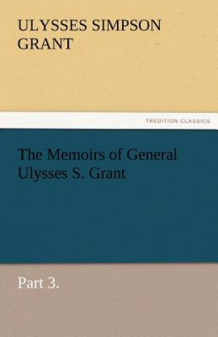 Book Memoirs of General Ulysses S. Grant, Part 3. Ulysses S. (Ulysses Simpson) Grant