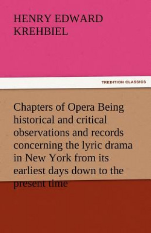 Carte Chapters of Opera Being Historical and Critical Observations and Records Concerning the Lyric Drama in New York from Its Earliest Days Down to the Pre Henry Edward Krehbiel