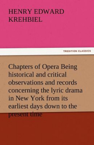 Książka Chapters of Opera Being Historical and Critical Observations and Records Concerning the Lyric Drama in New York from Its Earliest Days Down to the Pre Henry Edward Krehbiel