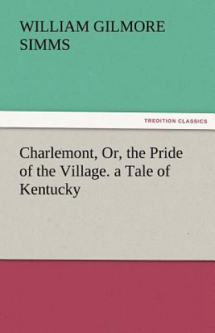 Carte Charlemont, Or, the Pride of the Village. a Tale of Kentucky William Gilmore Simms