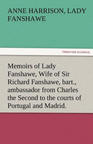 Könyv Memoirs of Lady Fanshawe, Wife of Sir Richard Fanshawe, Bart., Ambassador from Charles the Second to the Courts of Portugal and Madrid. Anne Harrison