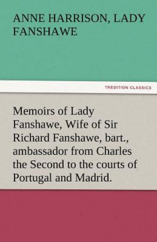 Kniha Memoirs of Lady Fanshawe, Wife of Sir Richard Fanshawe, Bart., Ambassador from Charles the Second to the Courts of Portugal and Madrid. Anne Harrison